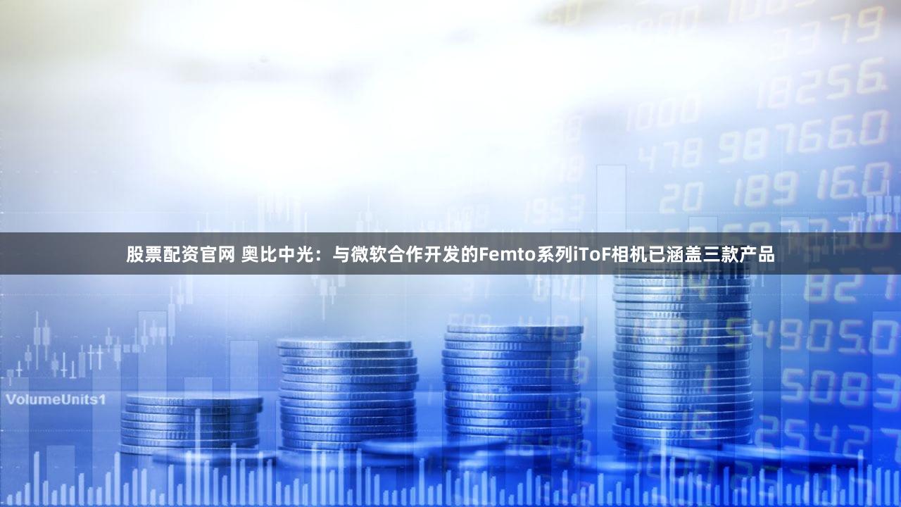 股票配资官网 奥比中光：与微软合作开发的Femto系列iToF相机已涵盖三款产品