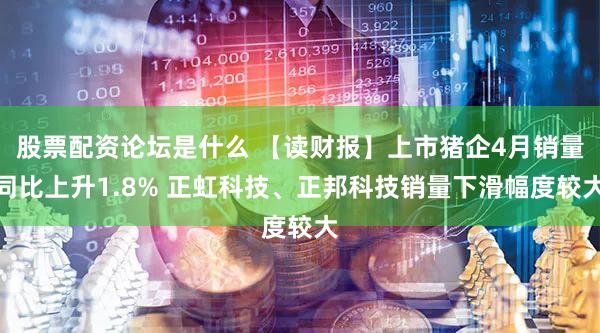 股票配资论坛是什么 【读财报】上市猪企4月销量同比上升1.8% 正虹科技、正邦科技销量下滑幅度较大