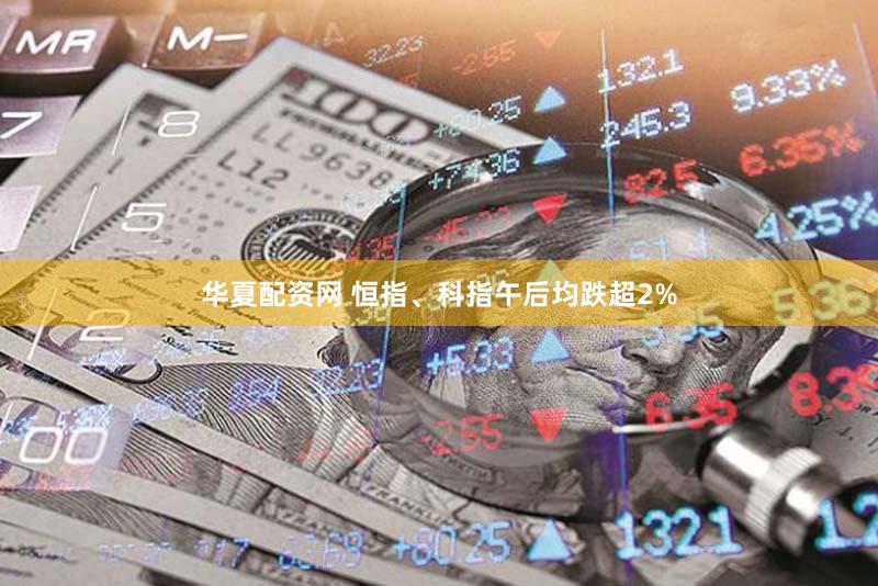 华夏配资网 恒指、科指午后均跌超2%