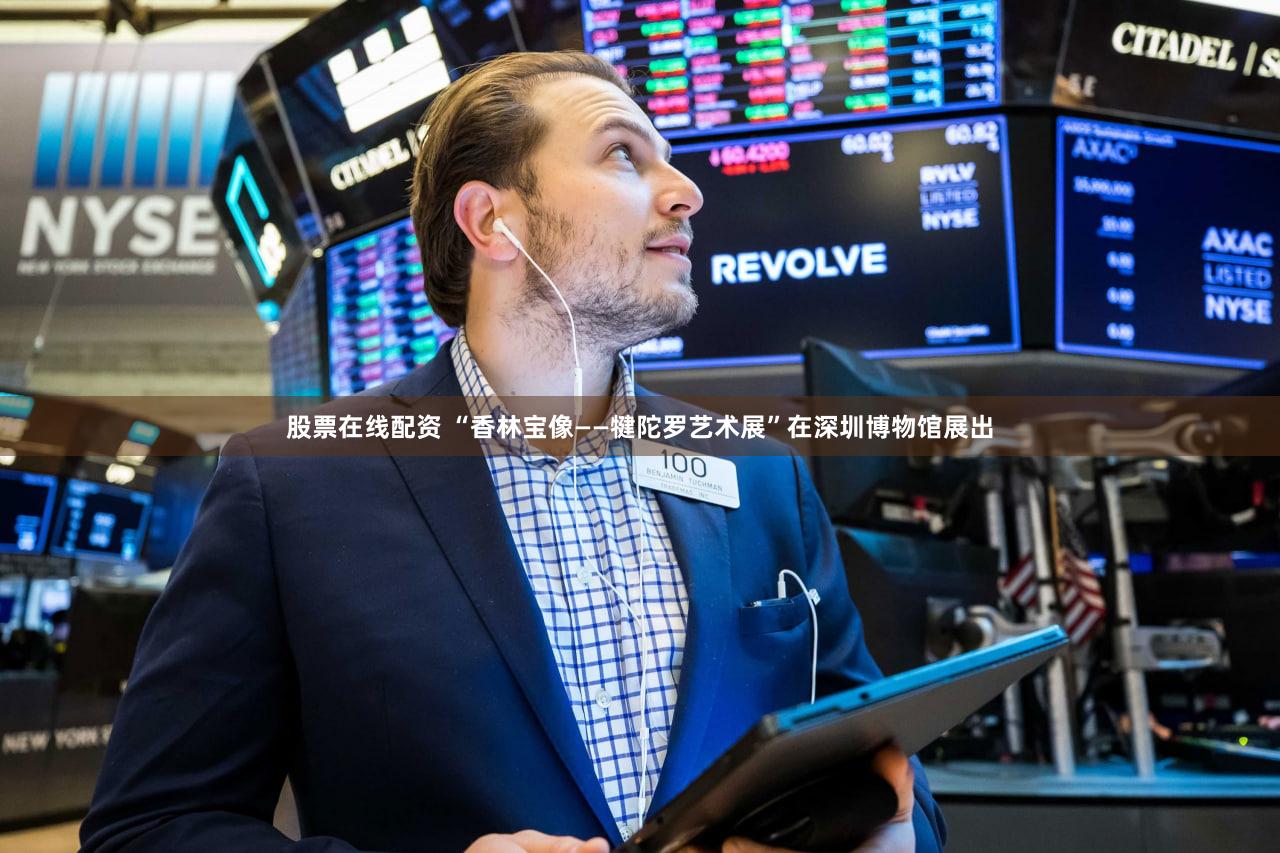 股票在线配资 “香林宝像——犍陀罗艺术展”在深圳博物馆展出