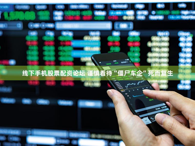 线下手机股票配资论坛 谨慎看待“僵尸车企”死而复生