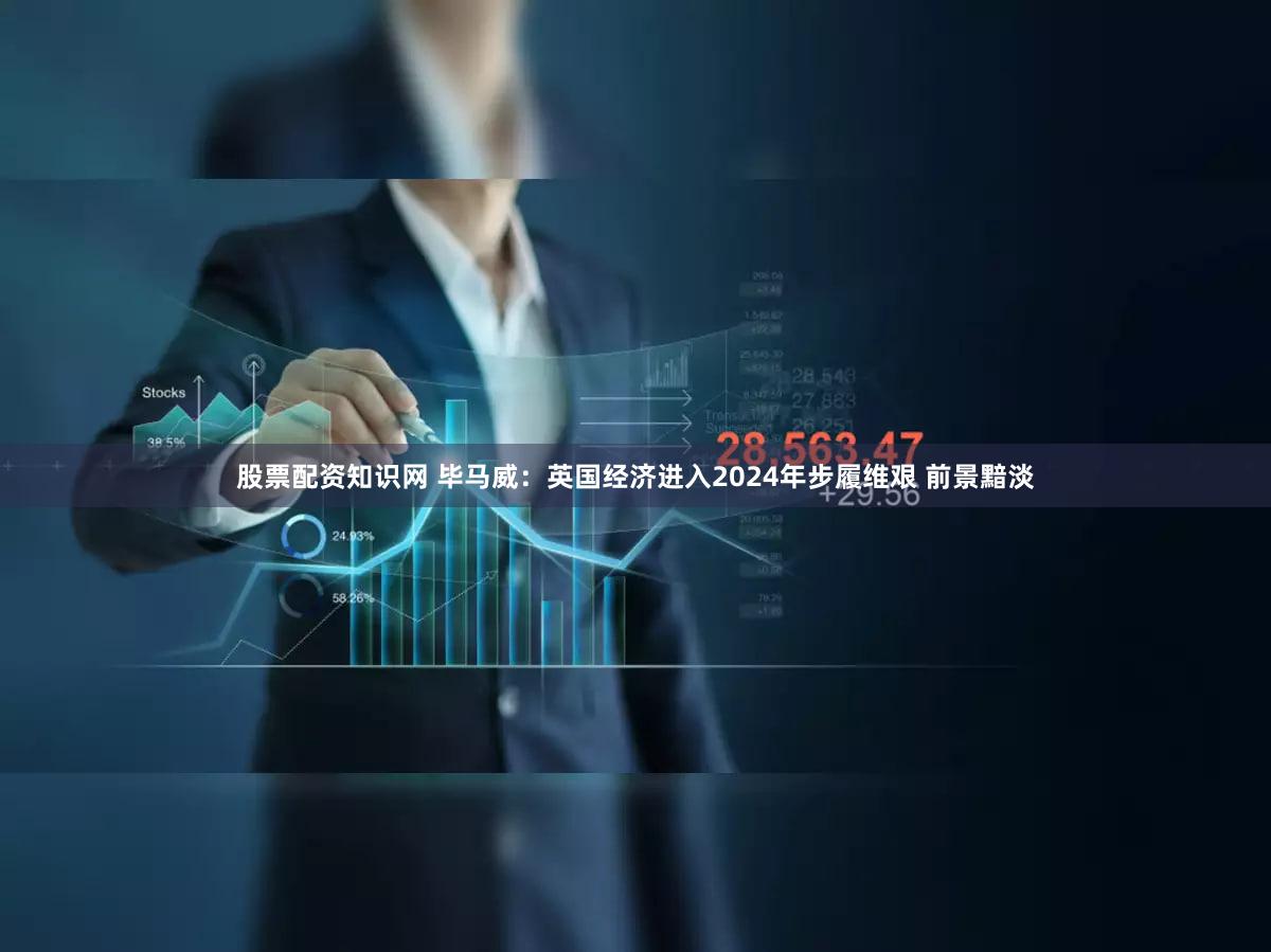 股票配资知识网 毕马威：英国经济进入2024年步履维艰 前景黯淡