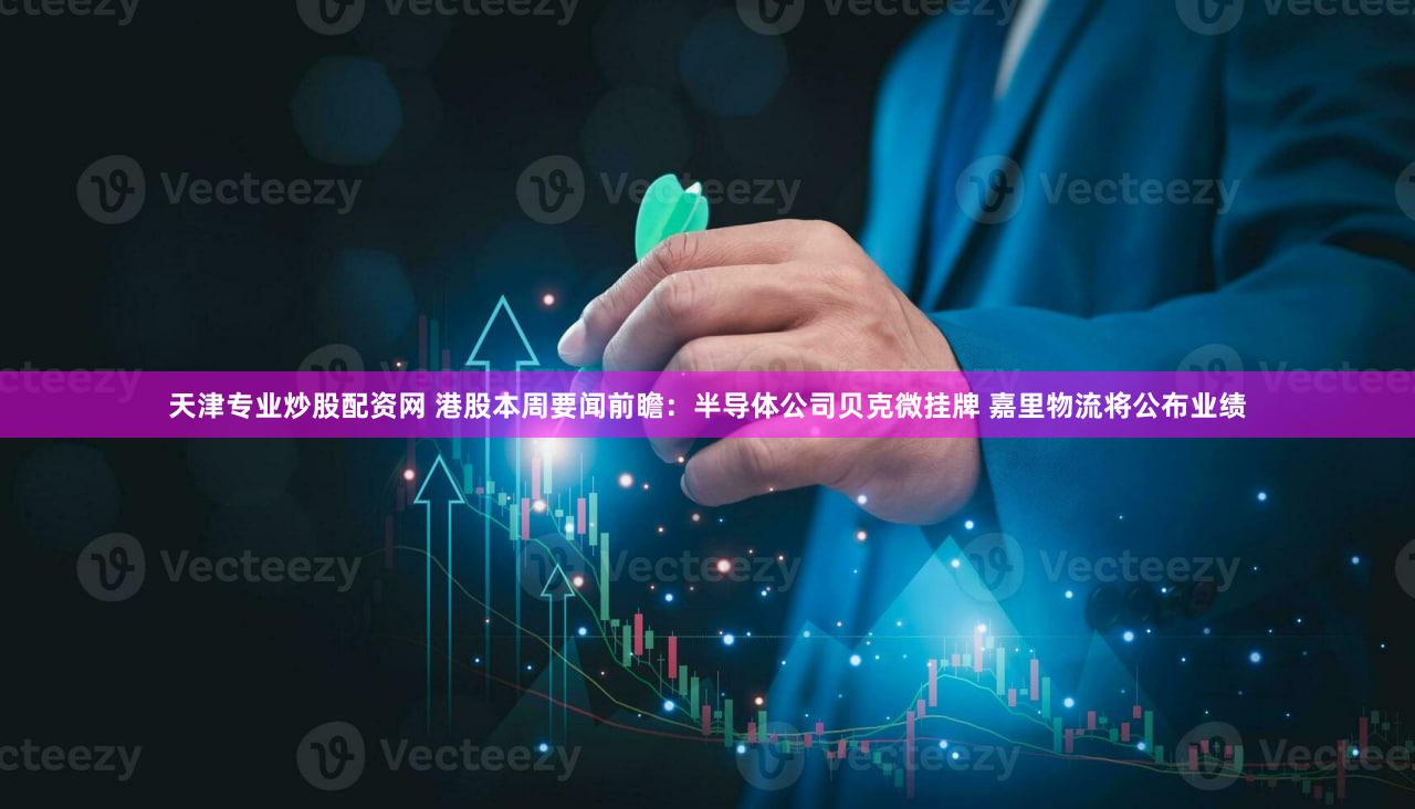 天津专业炒股配资网 港股本周要闻前瞻：半导体公司贝克微挂牌 嘉里物流将公布业绩