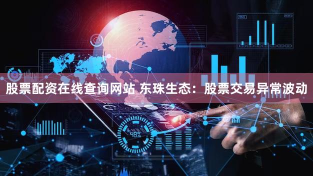 股票配资在线查询网站 东珠生态：股票交易异常波动