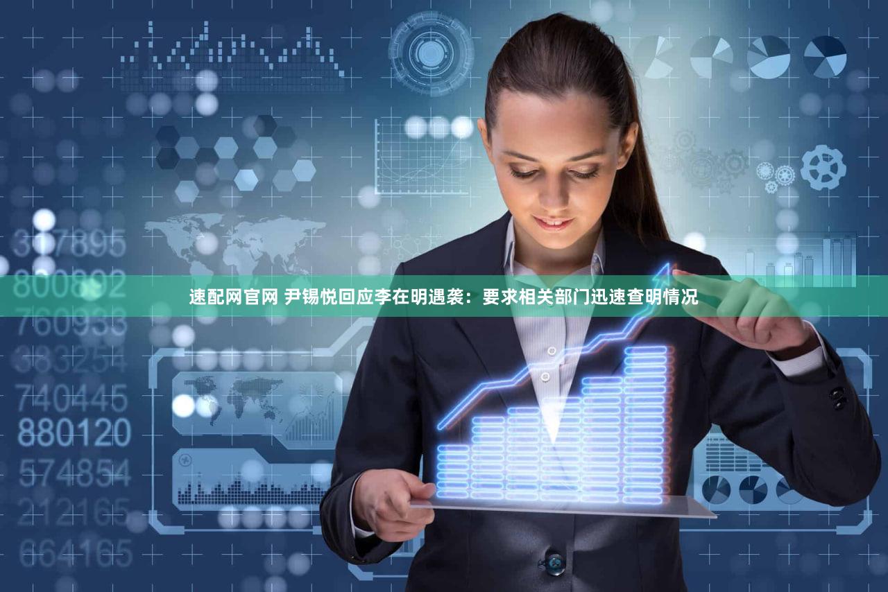 速配网官网 尹锡悦回应李在明遇袭：要求相关部门迅速查明情况