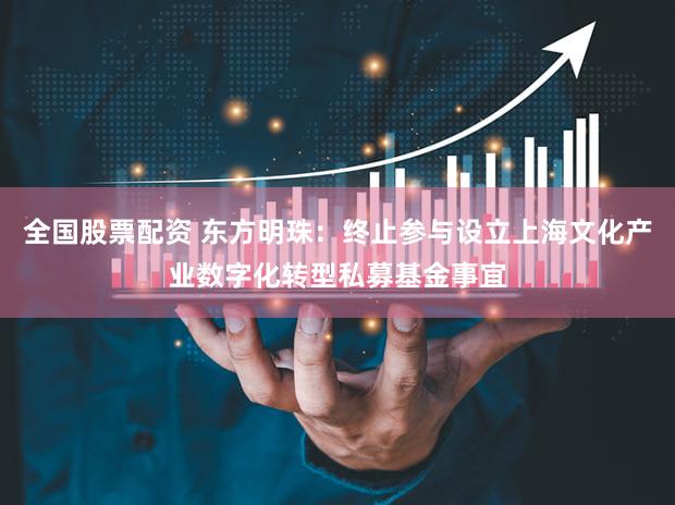全国股票配资 东方明珠：终止参与设立上海文化产业数字化转型私募基金事宜