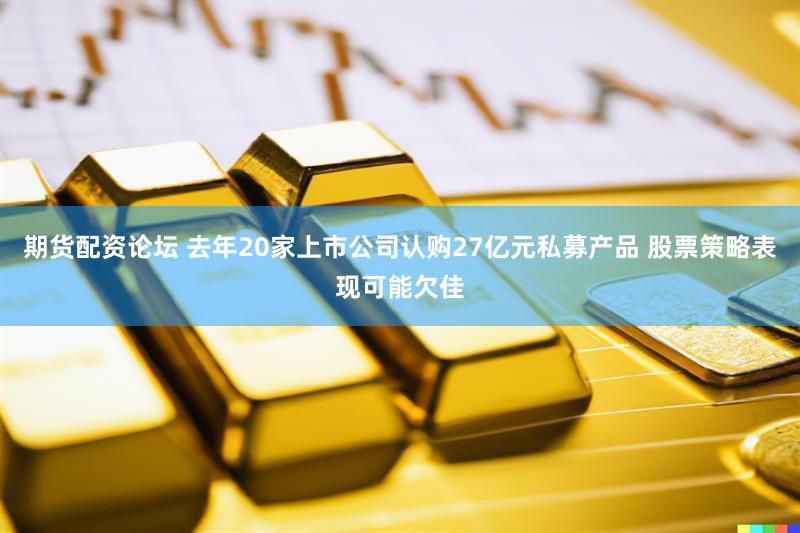期货配资论坛 去年20家上市公司认购27亿元私募产品 股票策略表现可能欠佳