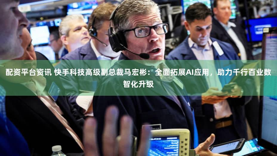 配资平台资讯 快手科技高级副总裁马宏彬：全面拓展AI应用，助力千行百业数智化升级