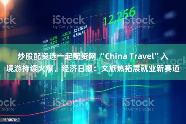 炒股配资选一起配资网 “China Travel”入境游持续火爆，经济日报：文旅热拓展就业新赛道