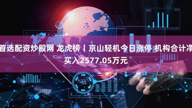 首选配资炒股网 龙虎榜丨京山轻机今日涨停 机构合计净买入2577.05万元
