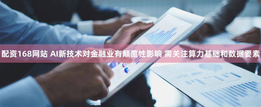 配资168网站 AI新技术对金融业有颠覆性影响 需关注算力基础和数据要素