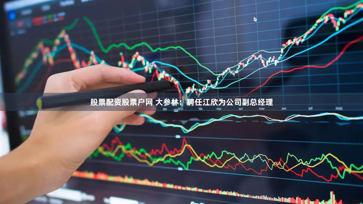 股票配资股票户网 大参林：聘任江欣为公司副总经理