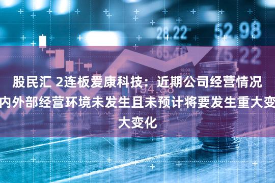 股民汇 2连板爱康科技：近期公司经营情况及内外部经营环境未发生且未预计将要发生重大变化