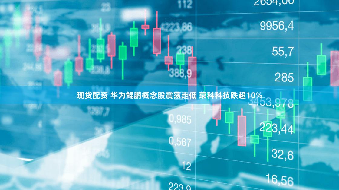 现货配资 华为鲲鹏概念股震荡走低 荣科科技跌超10%