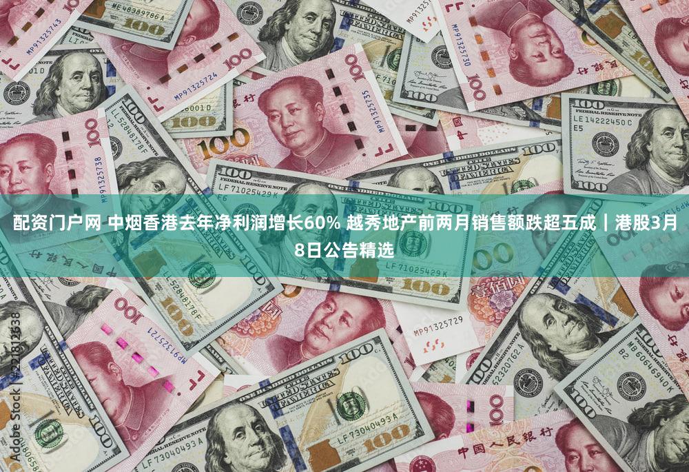 配资门户网 中烟香港去年净利润增长60% 越秀地产前两月销售额跌超五成｜港股3月8日公告精选