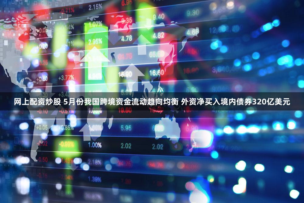 网上配资炒股 5月份我国跨境资金流动趋向均衡 外资净买入境内债券320亿美元