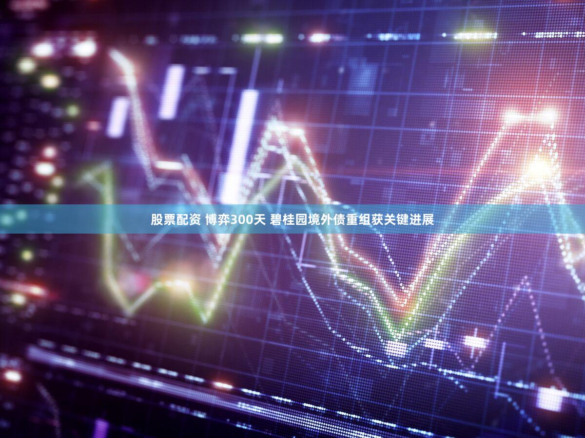 股票配资 博弈300天 碧桂园境外债重组获关键进展