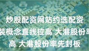 炒股配资网站约选配资 先进封装概念直线拉高 大港股份率先封板