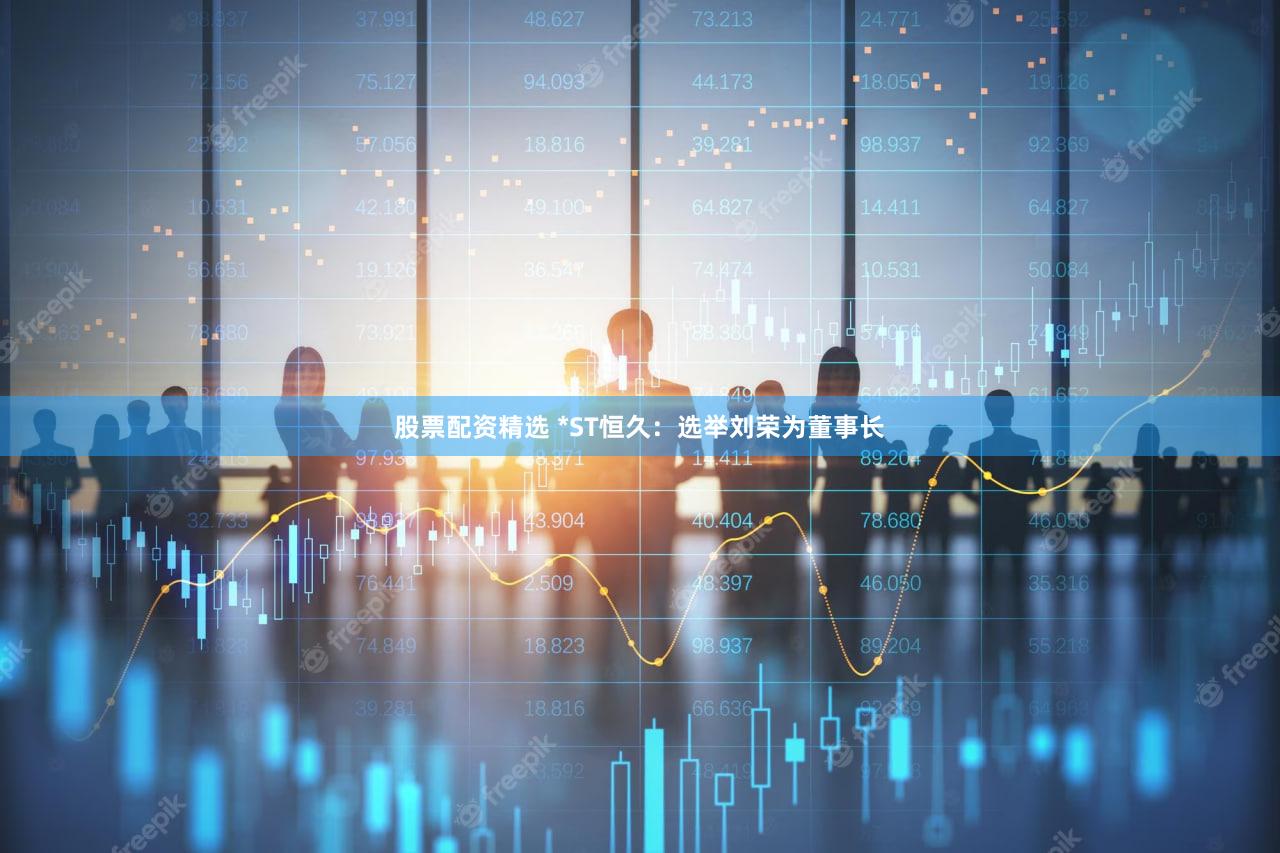 股票配资精选 *ST恒久：选举刘荣为董事长