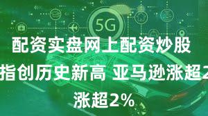 配资实盘网上配资炒股 道指创历史新高 亚马逊涨超2%