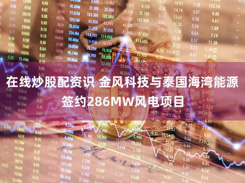 在线炒股配资识 金风科技与泰国海湾能源签约286MW风电项目