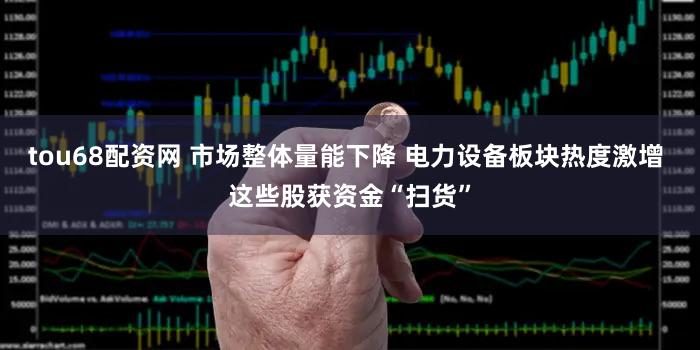 tou68配资网 市场整体量能下降 电力设备板块热度激增 这些股获资金“扫货”