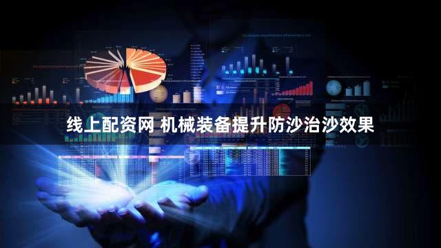 线上配资网 机械装备提升防沙治沙效果