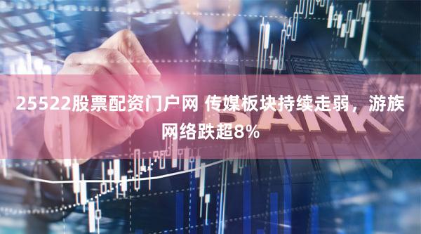 25522股票配资门户网 传媒板块持续走弱，游族网络跌超8%