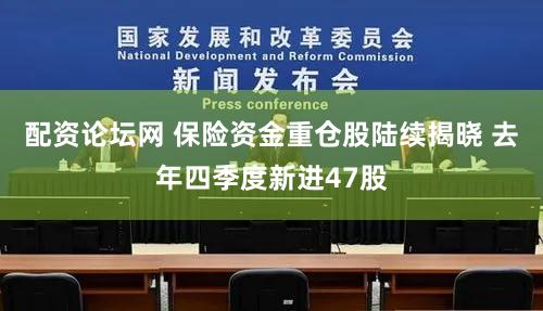 配资论坛网 保险资金重仓股陆续揭晓 去年四季度新进47股