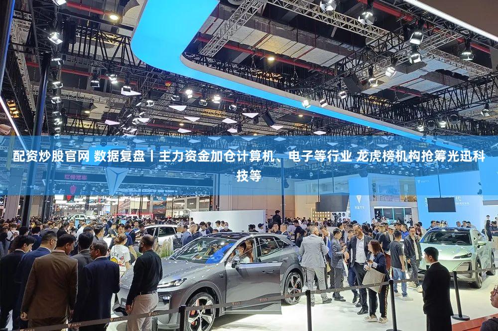 配资炒股官网 数据复盘丨主力资金加仓计算机、电子等行业 龙虎榜机构抢筹光迅科技等