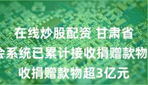 在线炒股配资 甘肃省红十字会系统已累计接收捐赠款物超3亿元