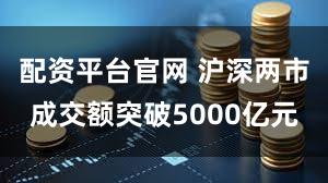 配资平台官网 沪深两市成交额突破5000亿元