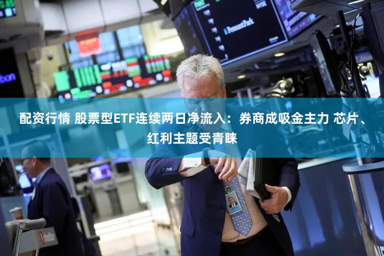 配资行情 股票型ETF连续两日净流入：券商成吸金主力 芯片、红利主题受青睐