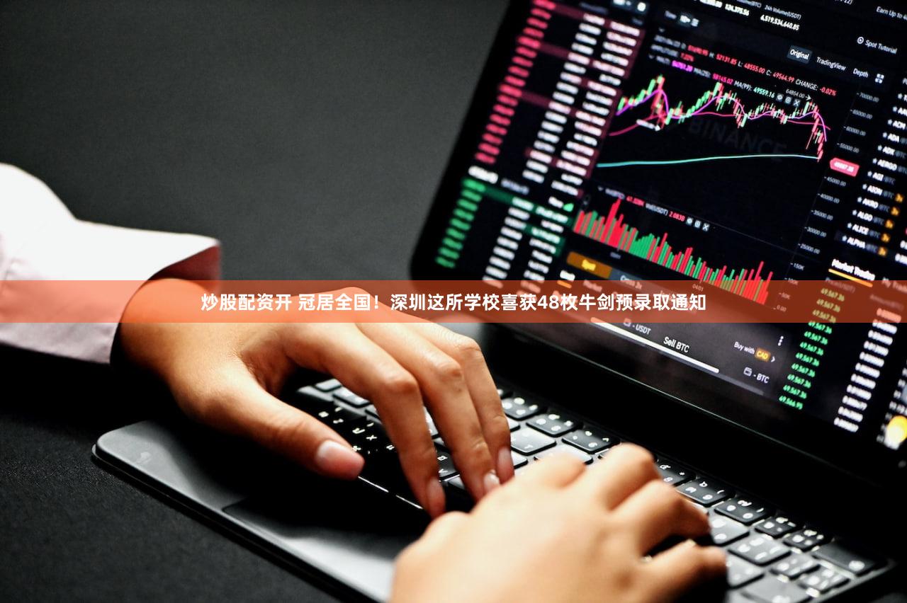 炒股配资开 冠居全国！深圳这所学校喜获48枚牛剑预录取通知
