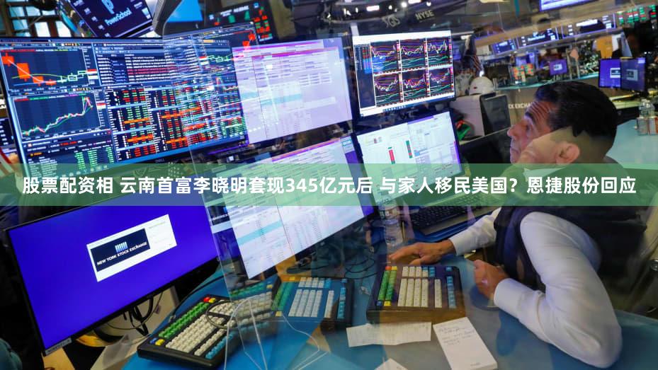 股票配资相 云南首富李晓明套现345亿元后 与家人移民美国？恩捷股份回应