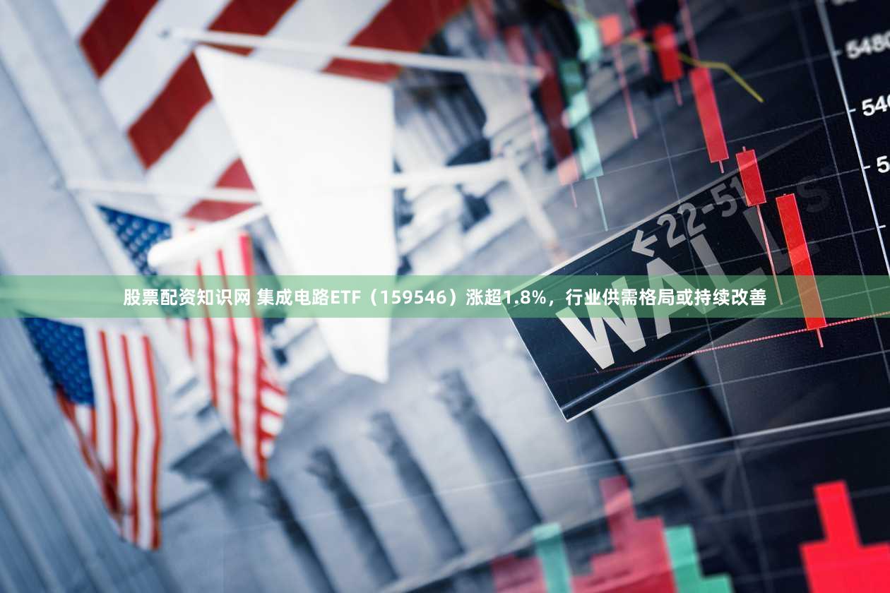股票配资知识网 集成电路ETF(159546)涨超1.8%,行业供需格局或持续改善