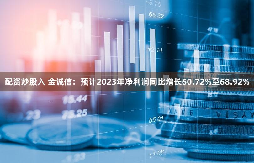 配资炒股入 金诚信：预计2023年净利润同比增长60.72%至68.92%
