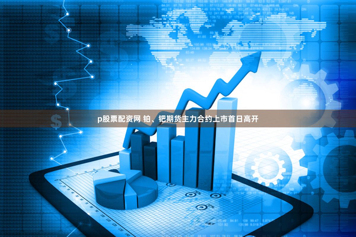 p股票配资网 铂、钯期货主力合约上市首日高开