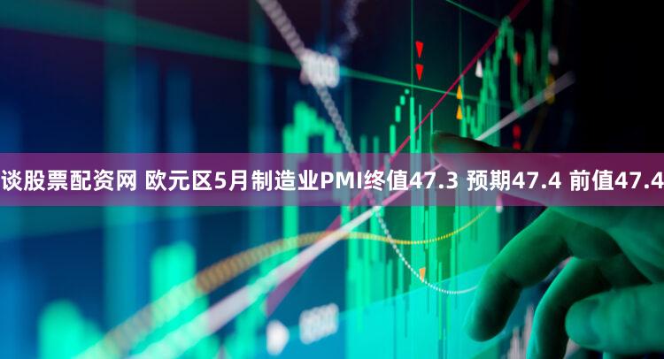 谈股票配资网 欧元区5月制造业PMI终值47.3 预期47.4 前值47.4
