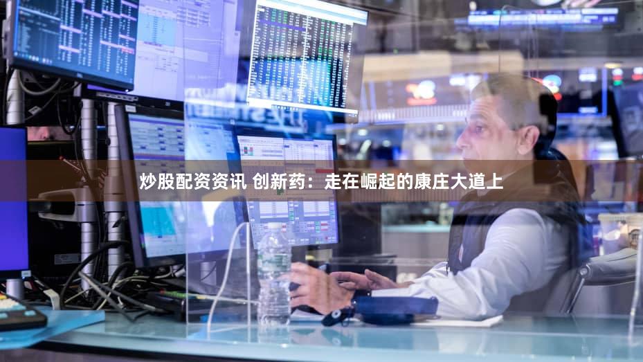炒股配资资讯 创新药：走在崛起的康庄大道上