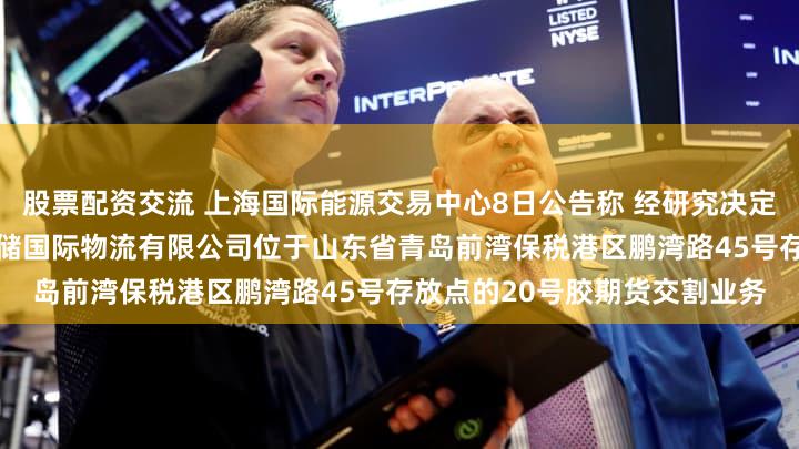 股票配资交流 上海国际能源交易中心8日公告称 经研究决定：自公告之日起 暂停山东中储国际物流有限公司位于山东省青岛前湾保税港区鹏湾路45号存放点的20号胶期货交割业务
