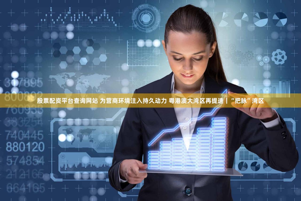 股票配资平台查询网站 为营商环境注入持久动力 粤港澳大湾区再提速｜“把脉”湾区