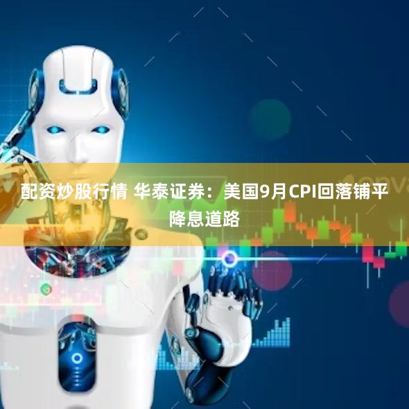 配资炒股行情 华泰证券：美国9月CPI回落铺平降息道路