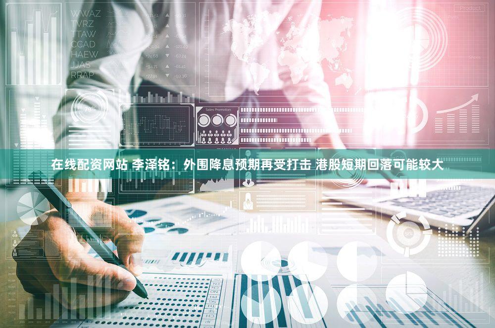 在线配资网站 李泽铭：外围降息预期再受打击 港股短期回落可能较大