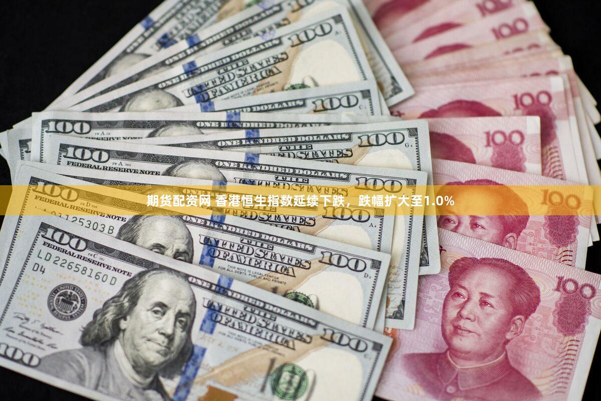 期货配资网 香港恒生指数延续下跌，跌幅扩大至1.0%