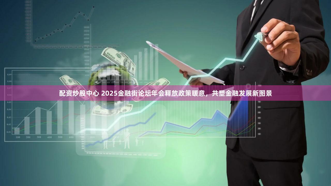 配资炒股中心 2025金融街论坛年会释放政策暖意，共塑金融发展新图景