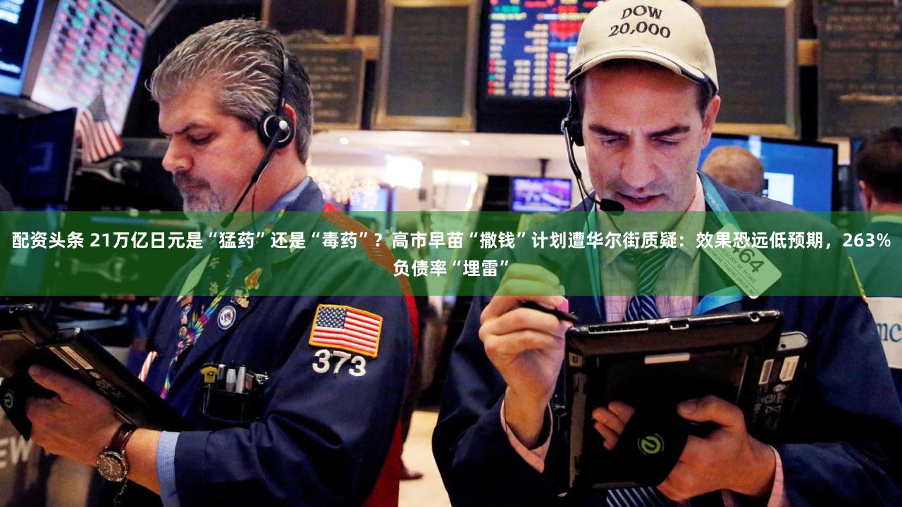 配资头条 21万亿日元是“猛药”还是“毒药”？高市早苗“撒钱”计划遭华尔街质疑：效果恐远低预期，263%负债率“埋雷”