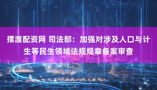 摆渡配资网 司法部：加强对涉及人口与计生等民生领域法规规章备案审查