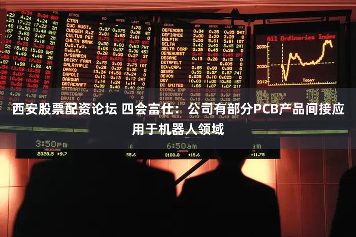 西安股票配资论坛 四会富仕：公司有部分PCB产品间接应用于机器人领域