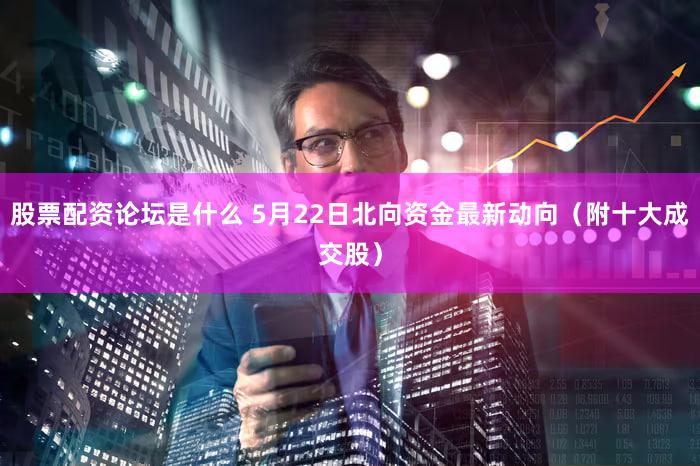 股票配资论坛是什么 5月22日北向资金最新动向（附十大成交股）